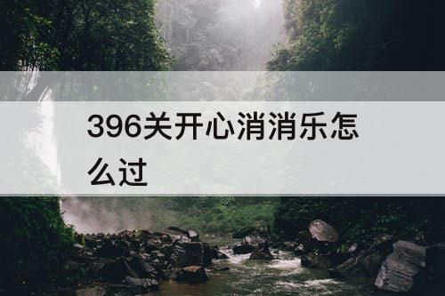 396关开心消消乐怎么过