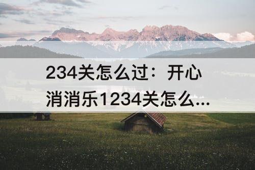 234关怎么过：开心消消乐1234关怎么过关?