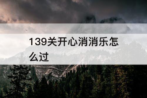 139关开心消消乐怎么过