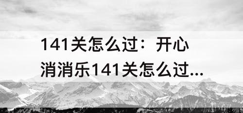 141关怎么过：开心消消乐141关怎么过关?