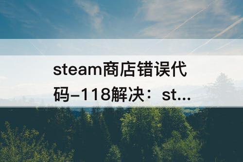 steam商店错误代码-118解决：steam商店错误代码-118解决win7