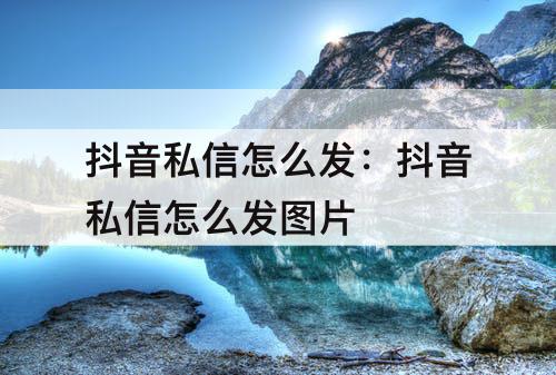 抖音私信怎么发：抖音私信怎么发图片