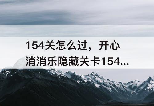 154关怎么过，开心消消乐隐藏关卡154关怎么过