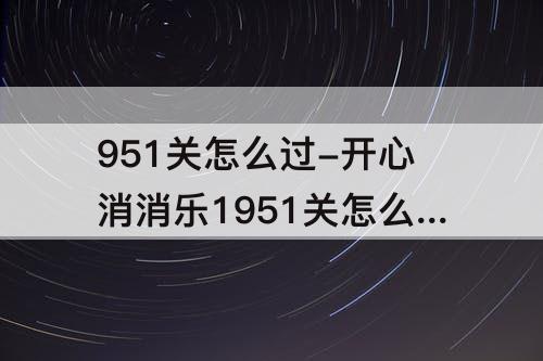 951关怎么过-开心消消乐1951关怎么过
