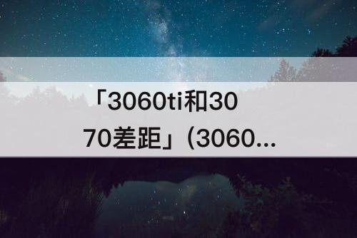 「3060ti和3070差距」(3060ti和3070差距价格)
