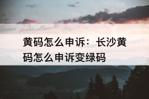 黄码怎么申诉：长沙黄码怎么申诉变绿码