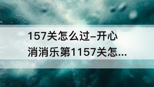 157关怎么过-开心消消乐第1157关怎么过