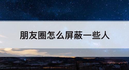 朋友圈怎么屏蔽一些人