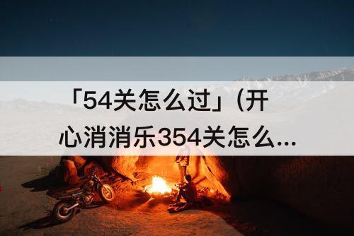 「54关怎么过」(开心消消乐354关怎么过)