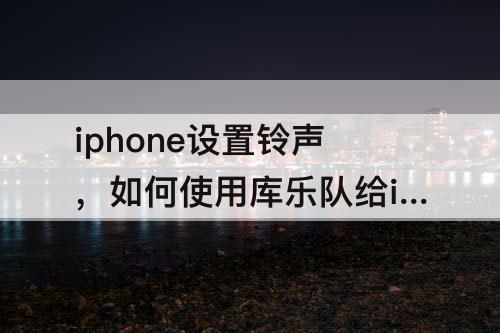 iphone设置铃声，如何使用库乐队给iphone设置铃声