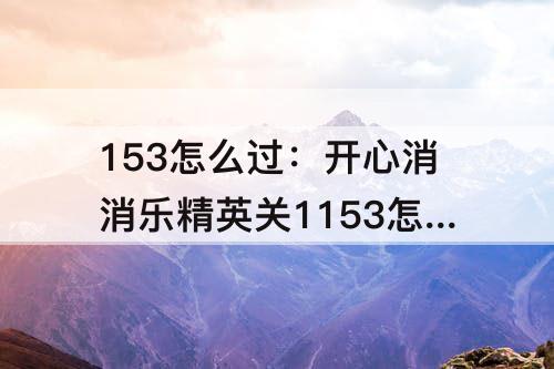 153怎么过：开心消消乐精英关1153怎么过