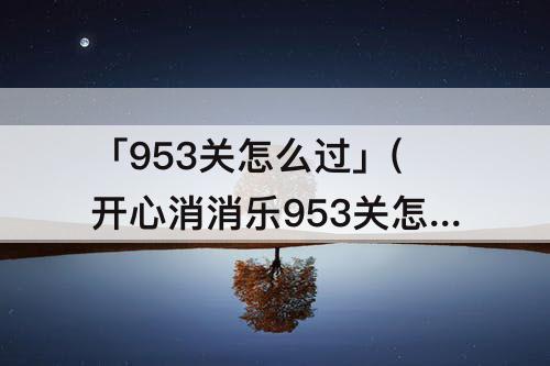 「953关怎么过」(开心消消乐953关怎么过)