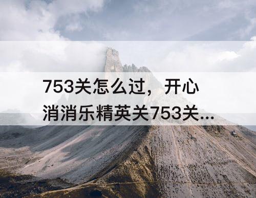 753关怎么过，开心消消乐精英关753关怎么过