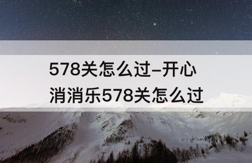 578关怎么过-开心消消乐578关怎么过