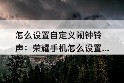怎么设置自定义闹钟铃声：荣耀手机怎么设置自定义闹钟铃声