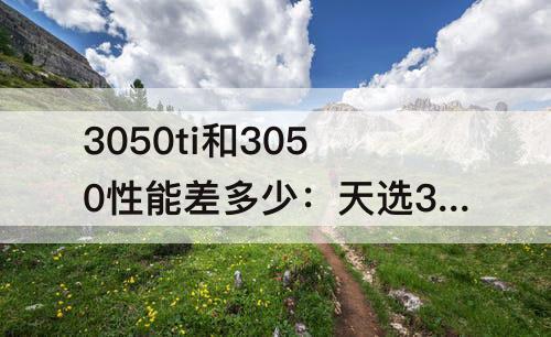 3050ti和3050性能差多少：天选3050ti和3050性能差多少