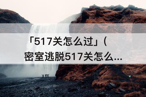 「517关怎么过」(密室逃脱517关怎么过)