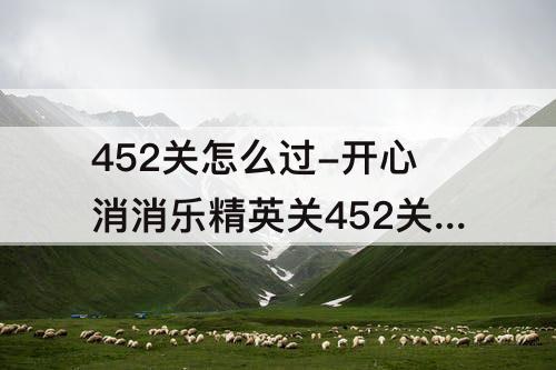452关怎么过-开心消消乐精英关452关怎么过