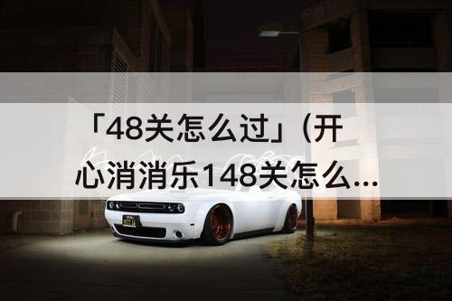 「48关怎么过」(开心消消乐148关怎么过关?)