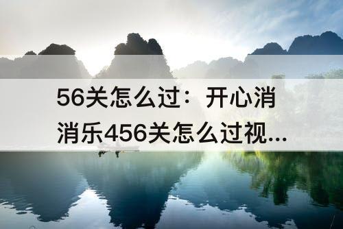 56关怎么过：开心消消乐456关怎么过教程