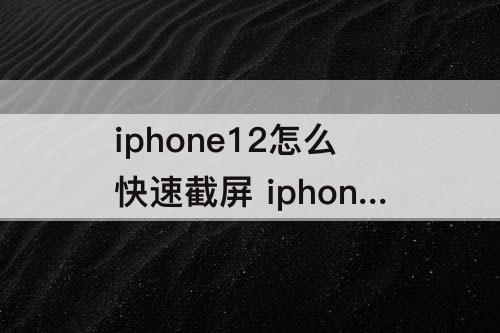 iphone12怎么快速截屏 iphone12怎么快速截屏长屏