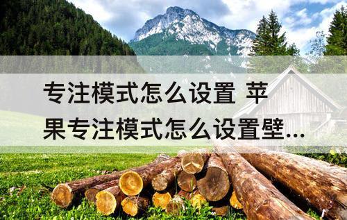 专注模式怎么设置 苹果专注模式怎么设置壁纸