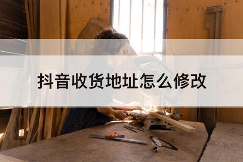 抖音收货地址怎么修改