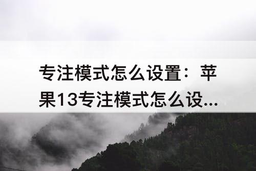 专注模式怎么设置：苹果13专注模式怎么设置时间