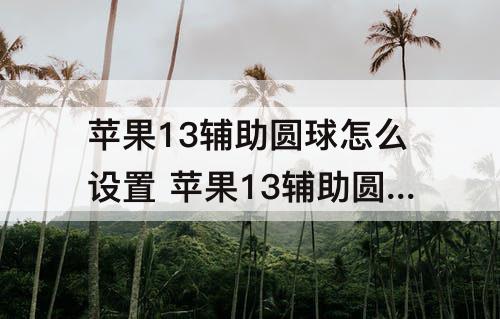 苹果13辅助圆球怎么设置 苹果13辅助圆球怎么设置里面