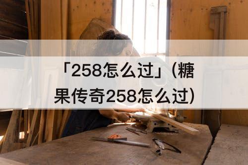 「258怎么过」(糖果传奇258怎么过)