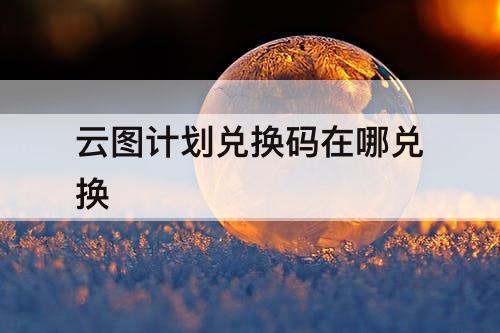 云图计划兑换码在哪兑换