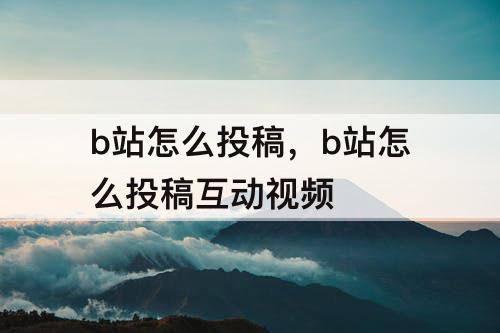 b站怎么投稿，b站怎么投稿互动视频