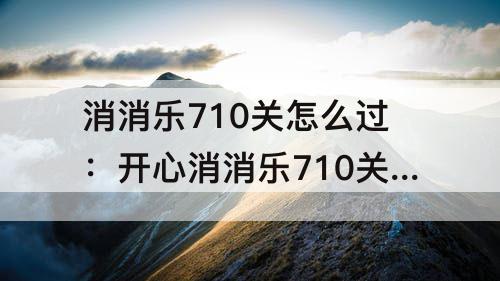 消消乐710关怎么过：开心消消乐710关怎么过关