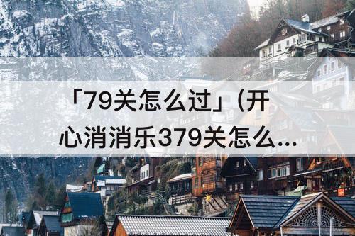 「79关怎么过」(开心消消乐379关怎么过教程)