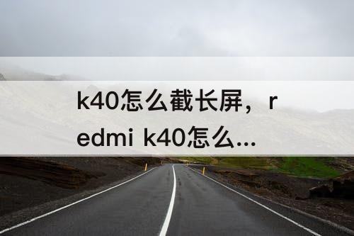 k40怎么截长屏，redmi k40怎么截长屏
