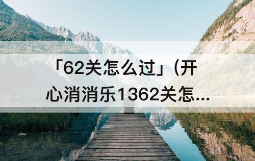 「62关怎么过」(开心消消乐1362关怎么过)