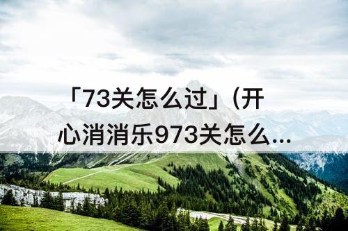 「73关怎么过」(开心消消乐973关怎么过)