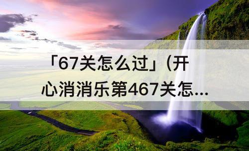 「67关怎么过」(开心消消乐第467关怎么过)