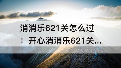 消消乐621关怎么过：开心消消乐621关怎么过