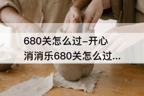 680关怎么过-开心消消乐680关怎么过关