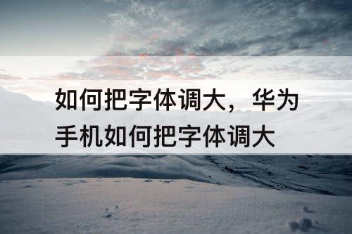 如何把字体调大，华为手机如何把字体调大