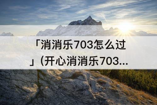 「消消乐703怎么过」(开心消消乐703怎么过彩星)