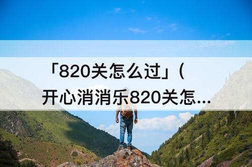 「820关怎么过」(开心消消乐820关怎么过)