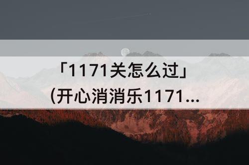 「1171关怎么过」(开心消消乐1171关怎么过关)