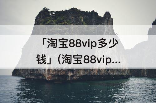 「淘宝88vip多少钱」(淘宝88vip多少钱才能开通)