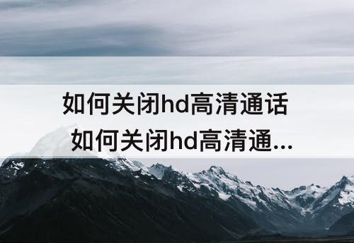 如何关闭hd高清通话 如何关闭hd高清通话荣耀