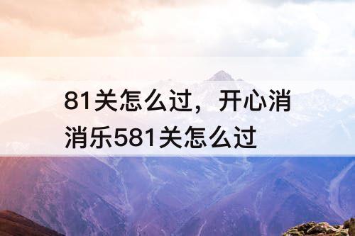 81关怎么过，开心消消乐581关怎么过