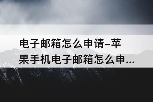 电子邮箱怎么申请-苹果手机电子邮箱怎么申请注册账号
