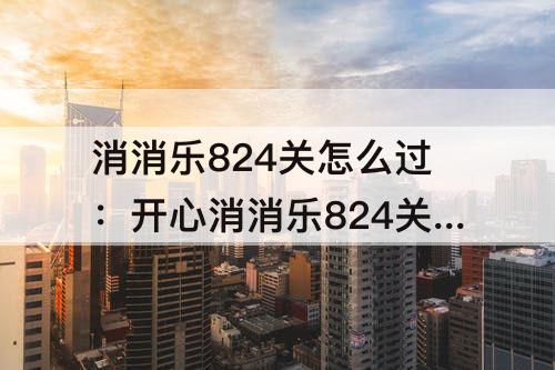 消消乐824关怎么过：开心消消乐824关怎么过关