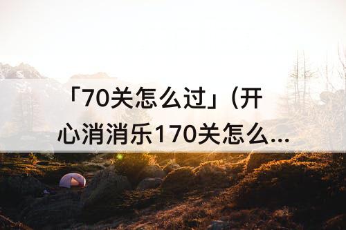 「70关怎么过」(开心消消乐170关怎么过)